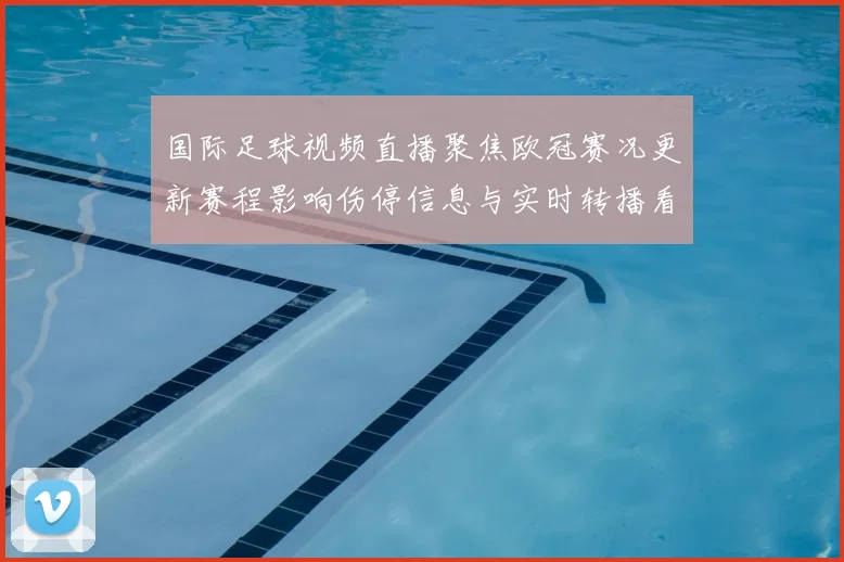 国际足球视频直播聚焦欧冠赛况更新赛程影响伤停信息与实时转播看点