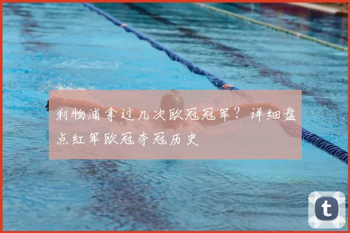 利物浦拿过几次欧冠冠军？详细盘点红军欧冠夺冠历史