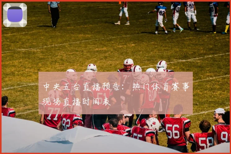 中央五台直播预告：热门体育赛事现场直播时间表