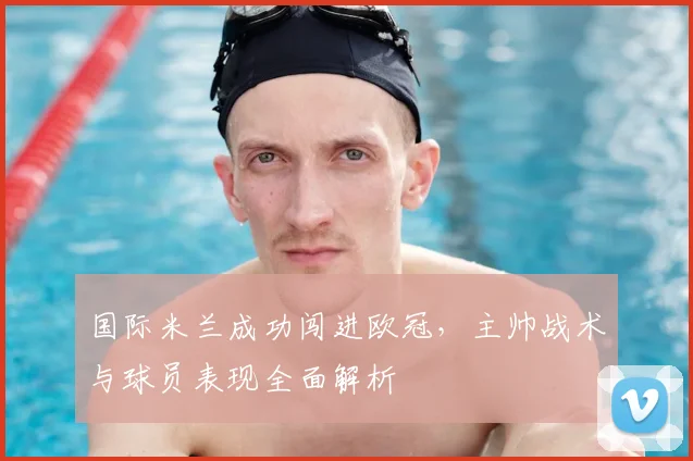 国际米兰成功闯进欧冠，主帅战术与球员表现全面解析