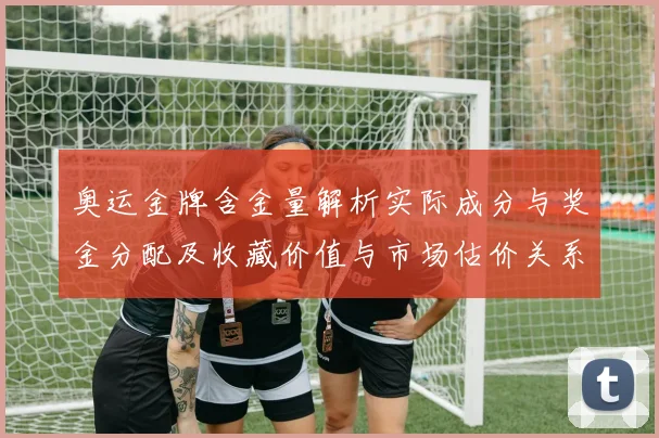 奥运金牌含金量解析实际成分与奖金分配及收藏价值与市场估价关系