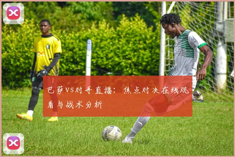 巴萨vs对手直播：焦点对决在线观看与战术分析