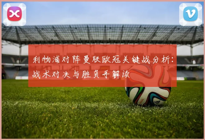 利物浦对阵曼联欧冠关键战分析：战术对决与胜负手解读