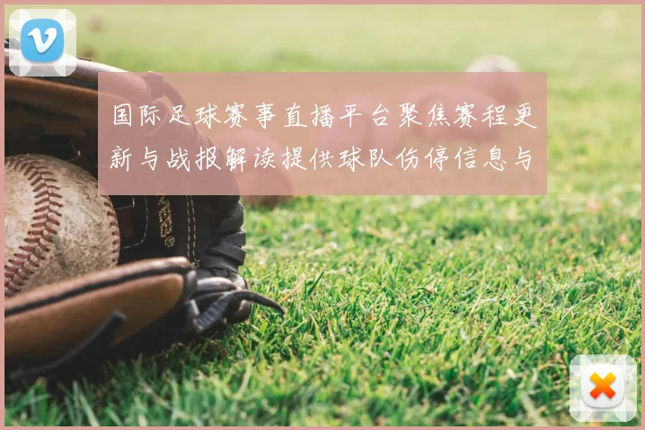 国际足球赛事直播平台聚焦赛程更新与战报解读提供球队伤停信息与比赛看点