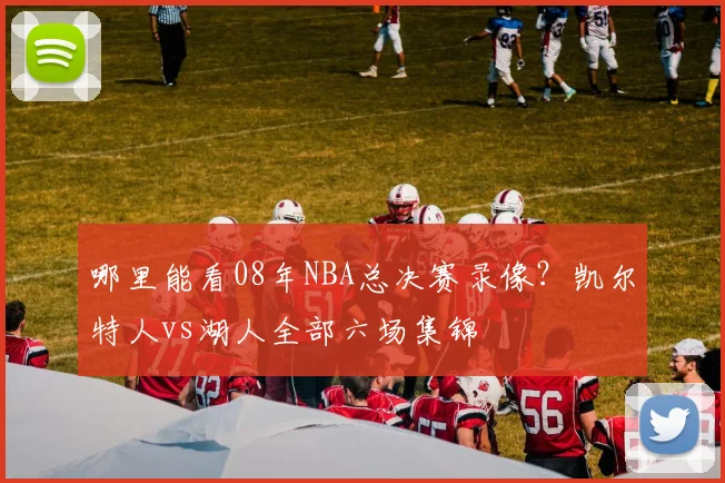 哪里能看08年NBA总决赛录像？凯尔特人vs湖人全部六场集锦