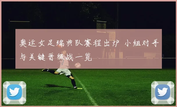 奥运女足瑞典队赛程出炉 小组对手与关键晋级战一览