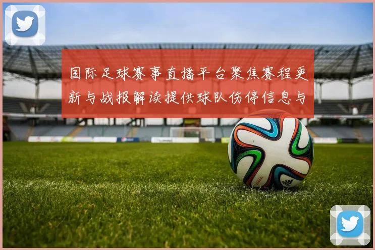 国际足球赛事直播平台聚焦赛程更新与战报解读提供球队伤停信息与比赛看点