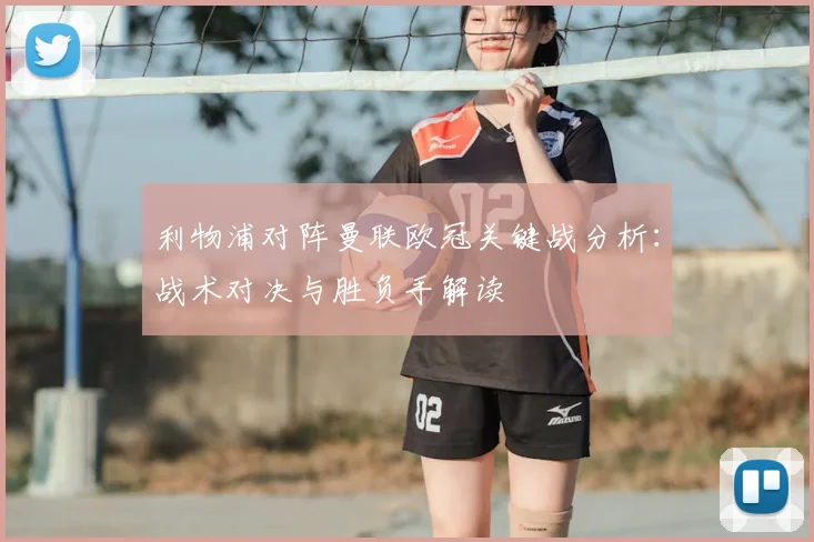 利物浦对阵曼联欧冠关键战分析：战术对决与胜负手解读