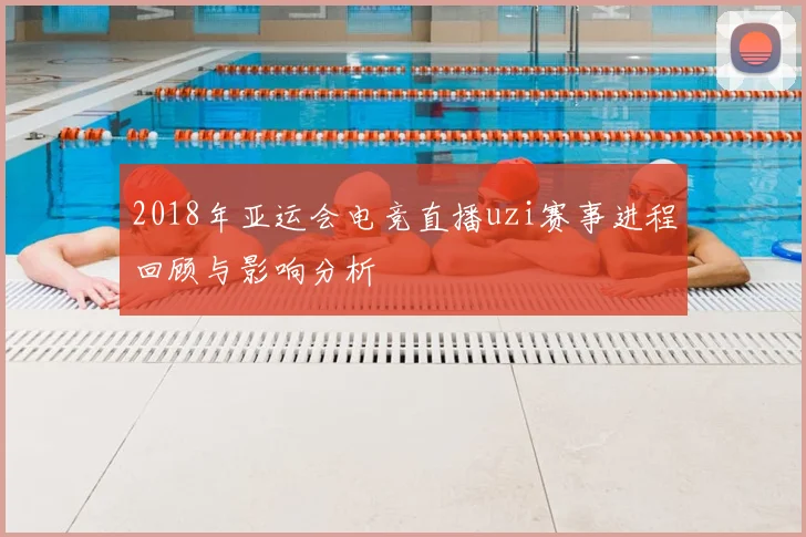 2018年亚运会电竞直播uzi赛事进程回顾与影响分析