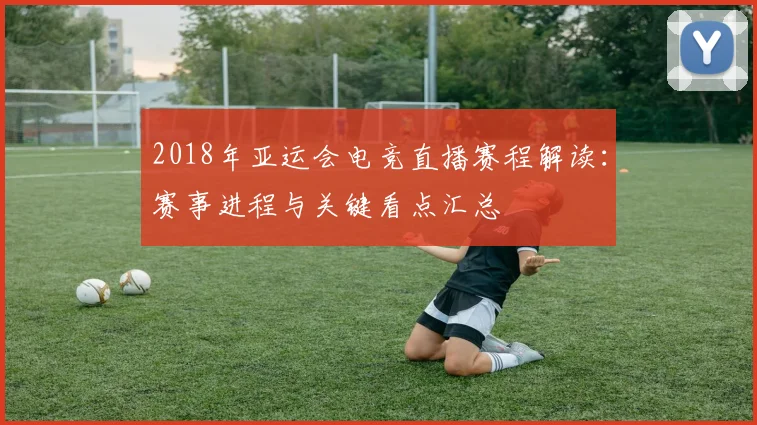 2018年亚运会电竞直播赛程解读：赛事进程与关键看点汇总