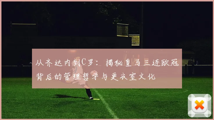 从齐达内到C罗：揭秘皇马三连欧冠背后的管理哲学与更衣室文化