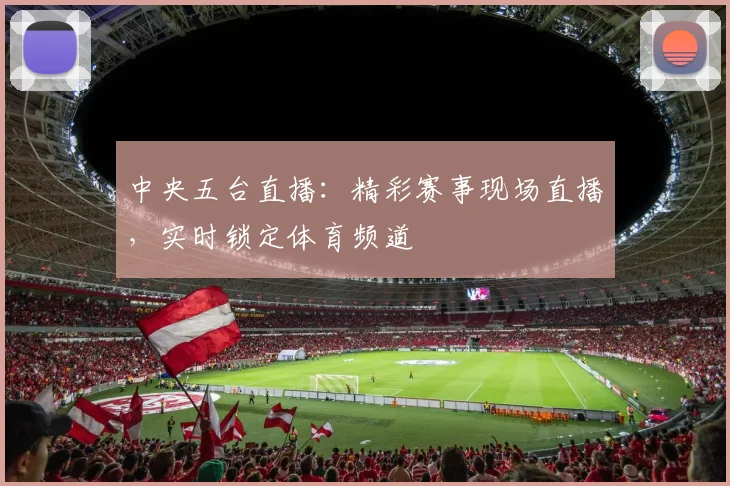 中央五台直播：精彩赛事现场直播，实时锁定体育频道