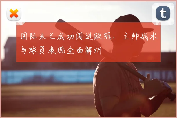 国际米兰成功闯进欧冠，主帅战术与球员表现全面解析