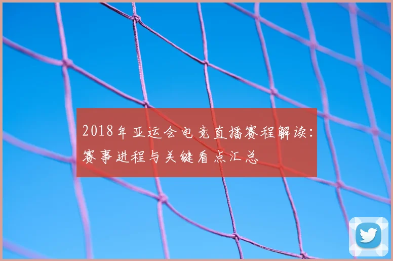 2018年亚运会电竞直播赛程解读：赛事进程与关键看点汇总