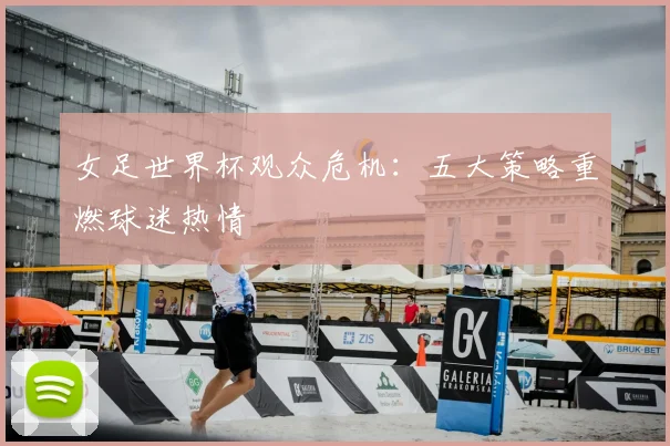 女足世界杯观众危机：五大策略重燃球迷热情