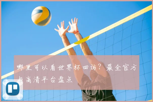 哪里可以看世界杯回访？最全官方与高清平台盘点