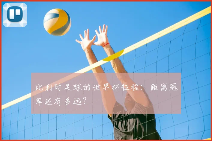 比利时足球的世界杯征程：距离冠军还有多远？