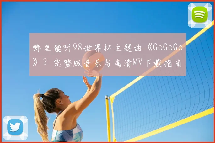 哪里能听98世界杯主题曲《GoGoGo》？完整版音乐与高清MV下载指南