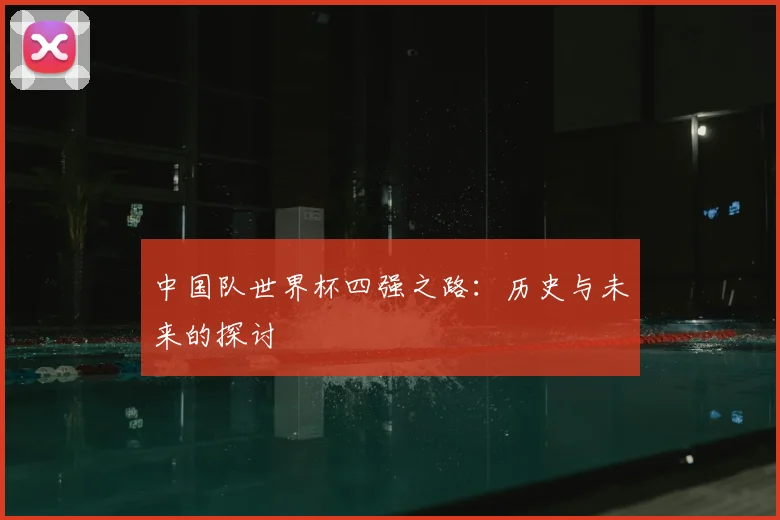 中国队世界杯四强之路：历史与未来的探讨