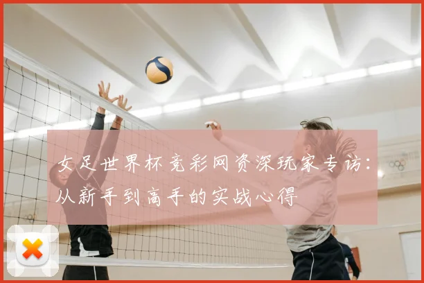 女足世界杯竞彩网资深玩家专访：从新手到高手的实战心得