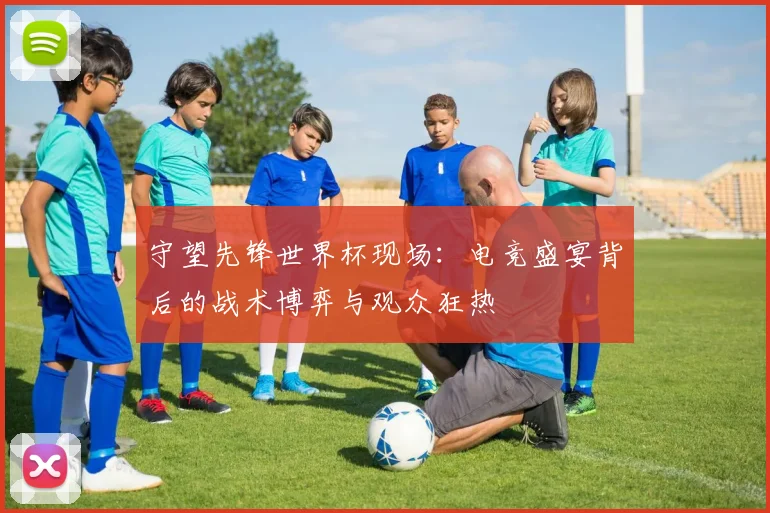 守望先锋世界杯现场:电竞盛宴背后的战术博弈与观众狂热