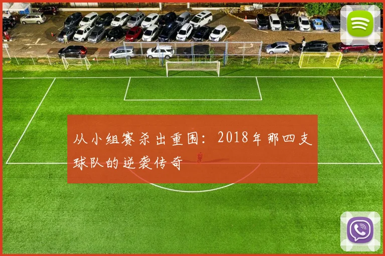 从小组赛杀出重围:2018年那四支球队的逆袭传奇