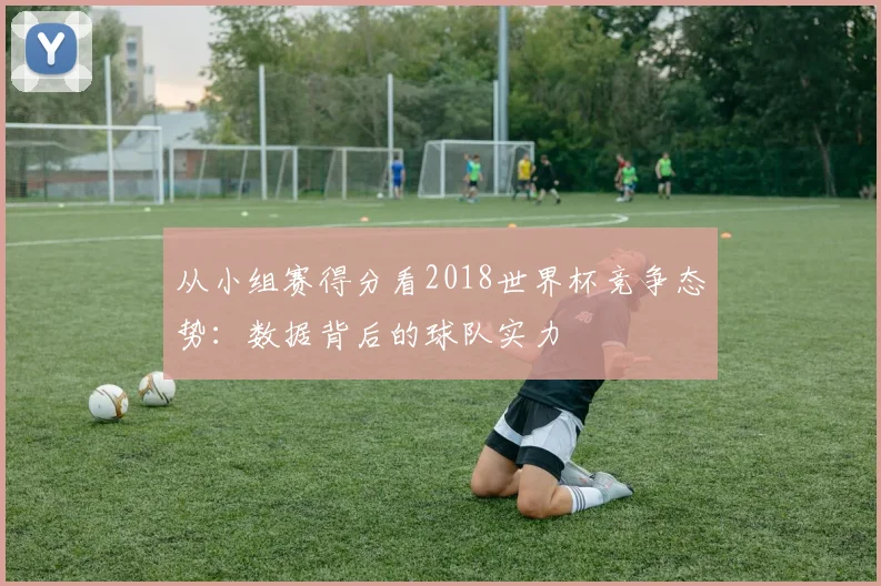 从小组赛得分看2018世界杯竞争态势:数据背后的球队实力