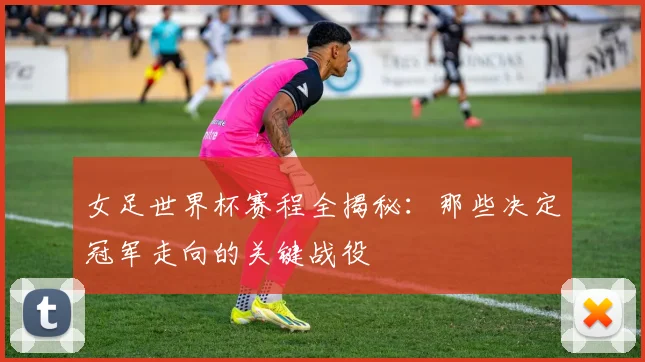 女足世界杯赛程全揭秘：那些决定冠军走向的关键战役