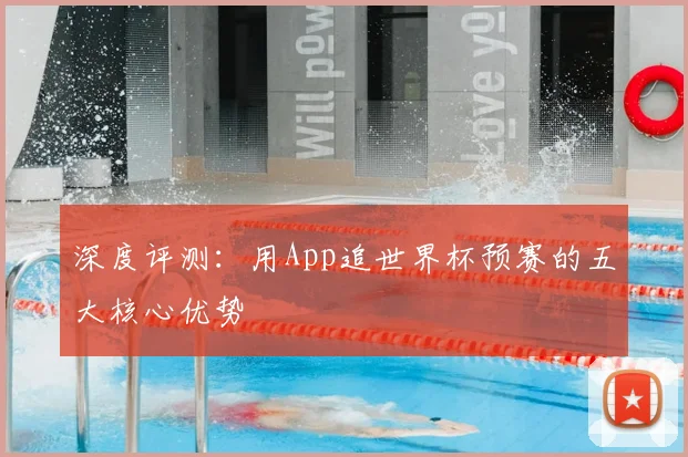 深度评测:用App追世界杯预赛的五大核心优势
