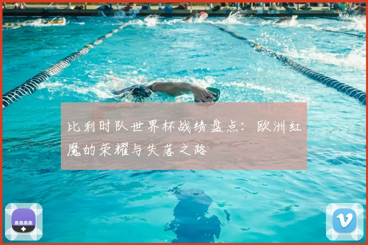 比利时队世界杯战绩盘点：欧洲红魔的荣耀与失落之路