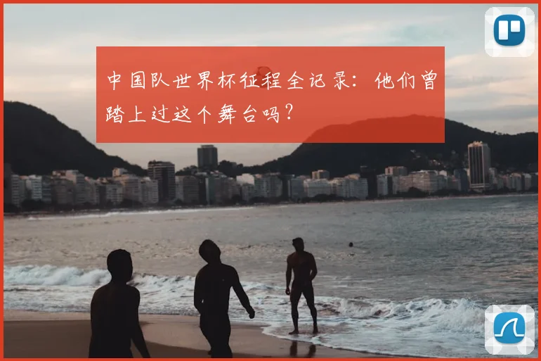 中国队世界杯征程全记录：他们曾踏上过这个舞台吗？