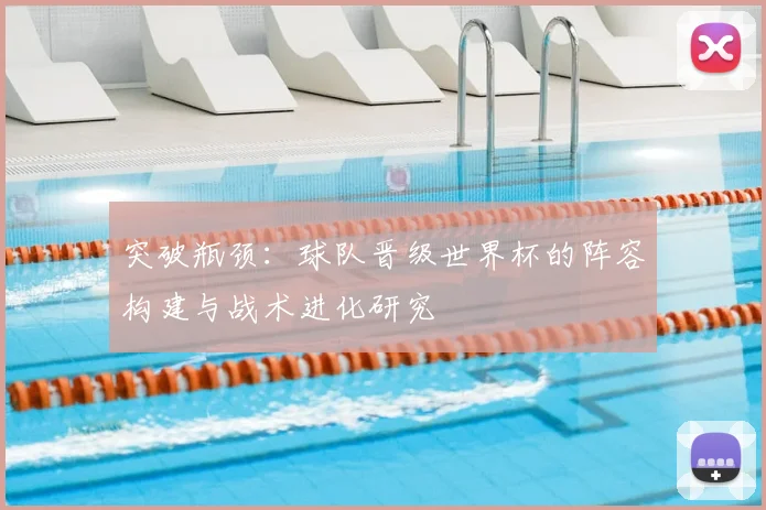 突破瓶颈:球队晋级世界杯的阵容构建与战术进化研究