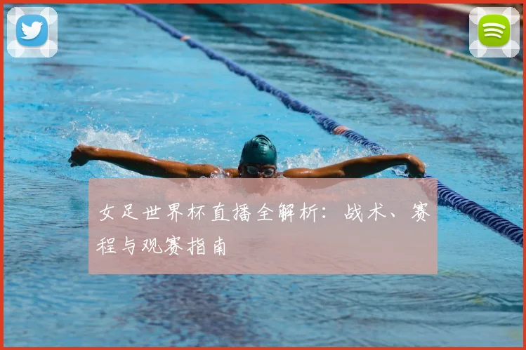 女足世界杯直播全解析：战术、赛程与观赛指南