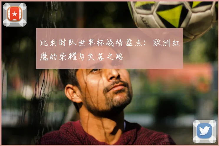 比利时队世界杯战绩盘点：欧洲红魔的荣耀与失落之路