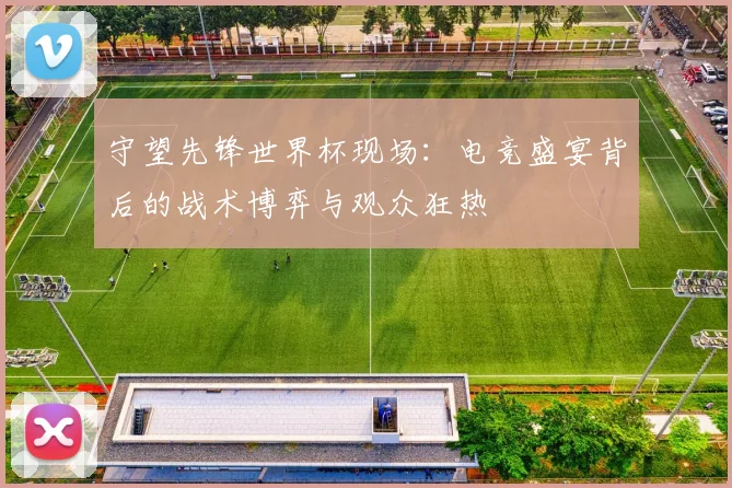 守望先锋世界杯现场:电竞盛宴背后的战术博弈与观众狂热