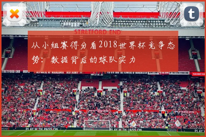 从小组赛得分看2018世界杯竞争态势:数据背后的球队实力