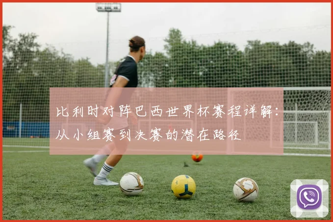 比利时对阵巴西世界杯赛程详解：从小组赛到决赛的潜在路径