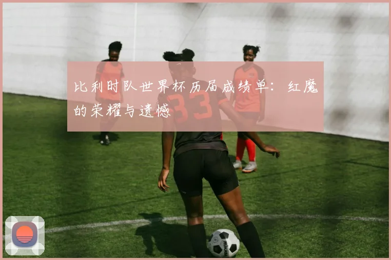 比利时队世界杯历届成绩单:红魔的荣耀与遗憾