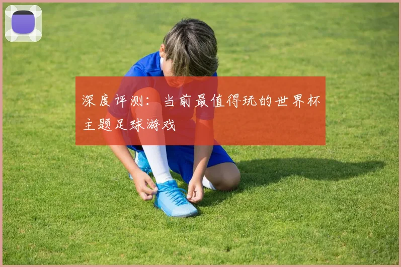 深度评测:当前最值得玩的世界杯主题足球游戏