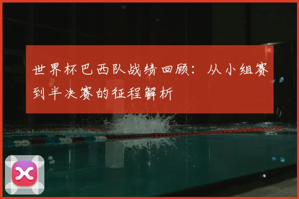 世界杯巴西队战绩回顾:从小组赛到半决赛的征程解析