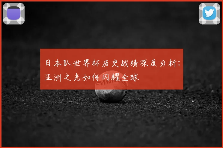 日本队世界杯历史战绩深度分析:亚洲之光如何闪耀全球