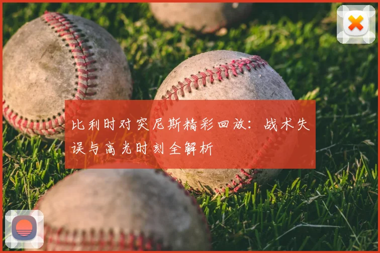 比利时对突尼斯精彩回放：战术失误与高光时刻全解析