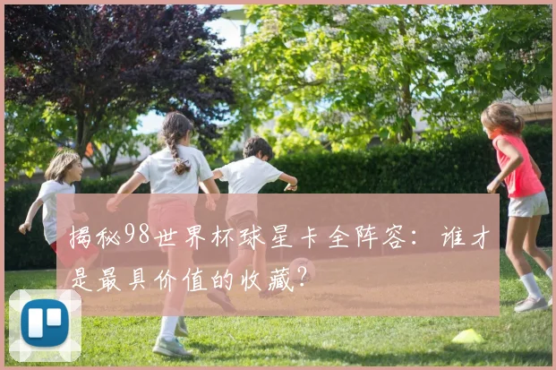 揭秘98世界杯球星卡全阵容：谁才是最具价值的收藏？